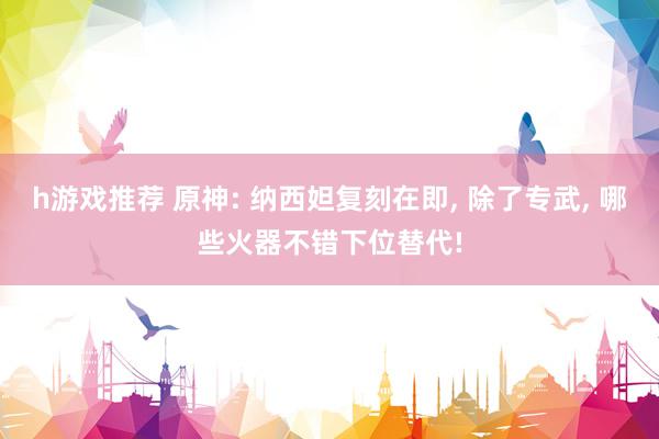 h游戏推荐 原神: 纳西妲复刻在即, 除了专武, 哪些火器不错下位替代!