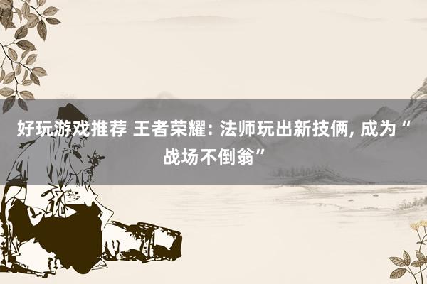 好玩游戏推荐 王者荣耀: 法师玩出新技俩, 成为“战场不倒翁”