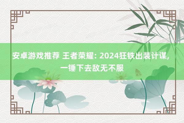 安卓游戏推荐 王者荣耀: 2024狂铁出装计谋, 一锤下去敌无不服