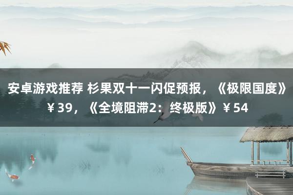 安卓游戏推荐 杉果双十一闪促预报，《极限国度》￥39，《全境阻滞2：终极版》￥54