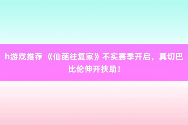 h游戏推荐 《仙葩往复家》不实赛季开启，真切巴比伦伸开扶助！