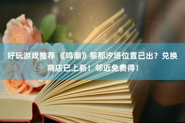 好玩游戏推荐 《鸣潮》黎那汐塔位置已出？兑换商店已上新！邻近免费得！