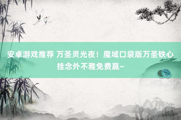 安卓游戏推荐 万圣灵光夜！魔域口袋版万圣铁心挂念外不雅免费赢~