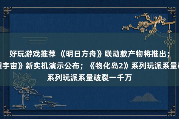 好玩游戏推荐 《明日方舟》联动款产物将推出；《王者荣耀宇宙》新实机演示公布；《物化岛2》系列玩派系量破裂一千万