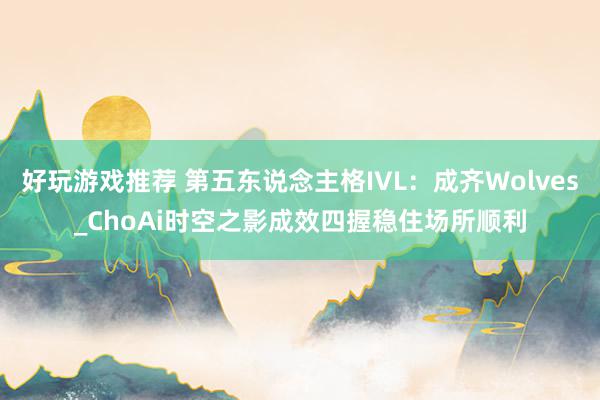 好玩游戏推荐 第五东说念主格IVL：成齐Wolves_ChoAi时空之影成效四握稳住场所顺利