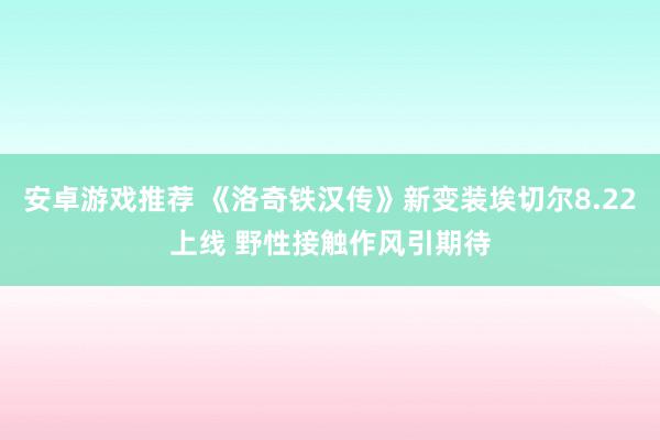 安卓游戏推荐 《洛奇铁汉传》新变装埃切尔8.22上线 野性接触作风引期待