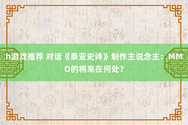 h游戏推荐 对话《泰亚史诗》制作主说念主：MMO的将来在何处？