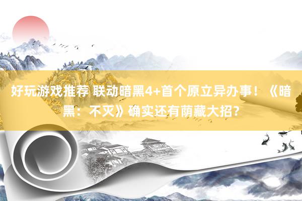 好玩游戏推荐 联动暗黑4+首个原立异办事！《暗黑：不灭》确实还有荫藏大招？