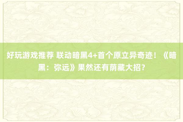 好玩游戏推荐 联动暗黑4+首个原立异奇迹！《暗黑：弥远》果然还有荫藏大招？