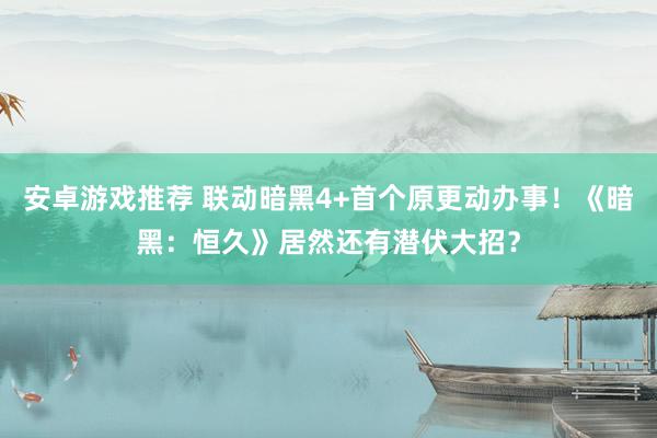 安卓游戏推荐 联动暗黑4+首个原更动办事！《暗黑：恒久》居然还有潜伏大招？