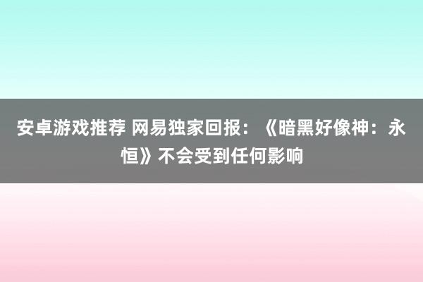 安卓游戏推荐 网易独家回报：《暗黑好像神：永恒》不会受到任何影响