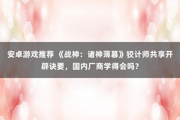 安卓游戏推荐 《战神：诸神薄暮》狡计师共享开辟诀要，国内厂商学得会吗？