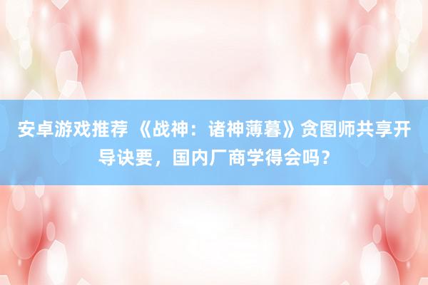 安卓游戏推荐 《战神：诸神薄暮》贪图师共享开导诀要，国内厂商学得会吗？