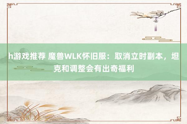 h游戏推荐 魔兽WLK怀旧服：取消立时副本，坦克和调整会有出奇福利