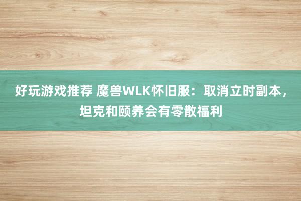 好玩游戏推荐 魔兽WLK怀旧服：取消立时副本，坦克和颐养会有零散福利