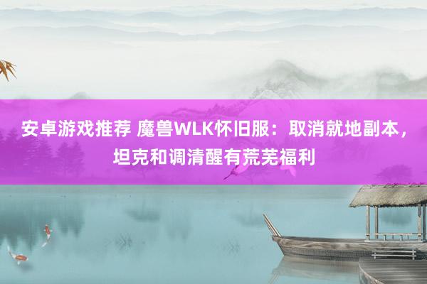 安卓游戏推荐 魔兽WLK怀旧服：取消就地副本，坦克和调清醒有荒芜福利