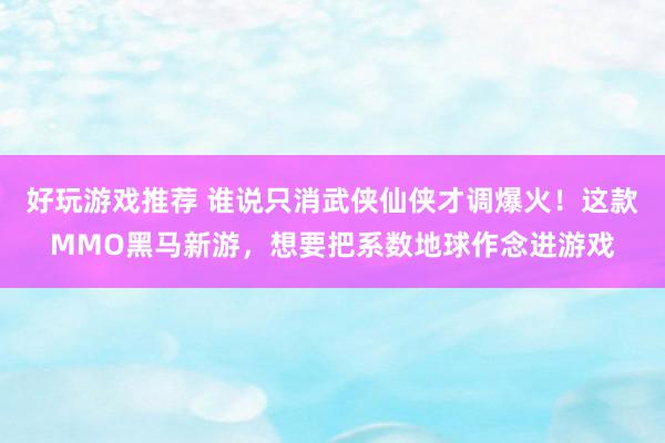 好玩游戏推荐 谁说只消武侠仙侠才调爆火！这款MMO黑马新游，想要把系数地球作念进游戏