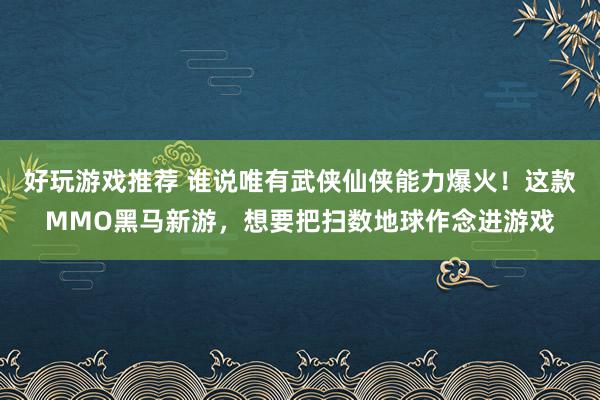 好玩游戏推荐 谁说唯有武侠仙侠能力爆火！这款MMO黑马新游，想要把扫数地球作念进游戏