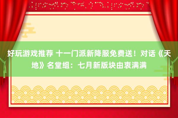 好玩游戏推荐 十一门派新降服免费送！对话《天地》名堂组：七月新版块由衷满满