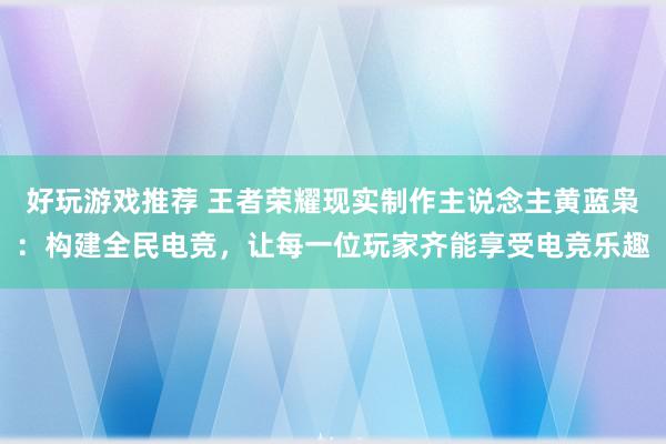 好玩游戏推荐 王者荣耀现实制作主说念主黄蓝枭：构建全民电竞，让每一位玩家齐能享受电竞乐趣