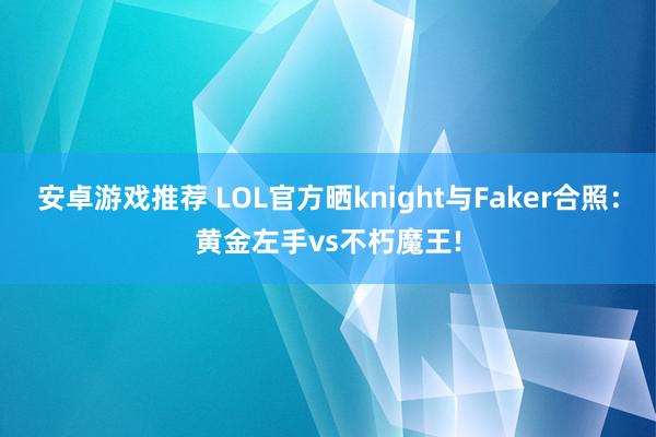 安卓游戏推荐 LOL官方晒knight与Faker合照：黄金左手vs不朽魔王!