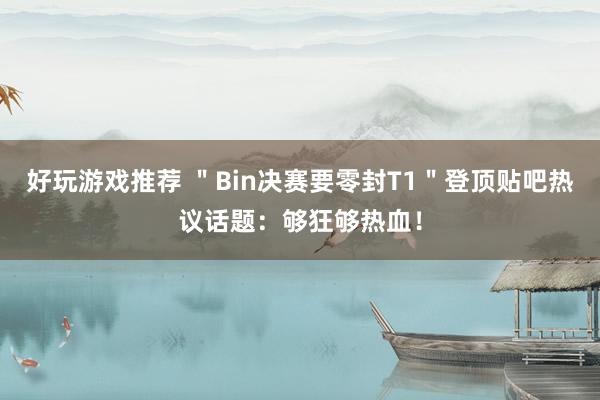 好玩游戏推荐 ＂Bin决赛要零封T1＂登顶贴吧热议话题：够狂够热血！