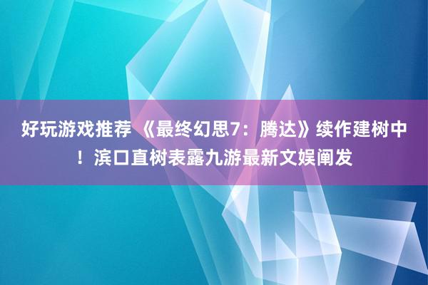 好玩游戏推荐 《最终幻思7：腾达》续作建树中！滨口直树表露九游最新文娱阐发