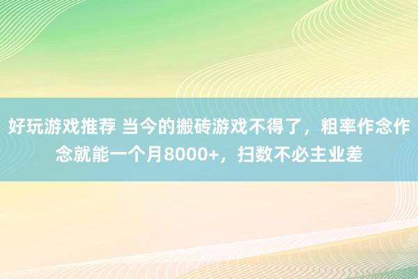 好玩游戏推荐 当今的搬砖游戏不得了，粗率作念作念就能一个月8000+，扫数不必主业差