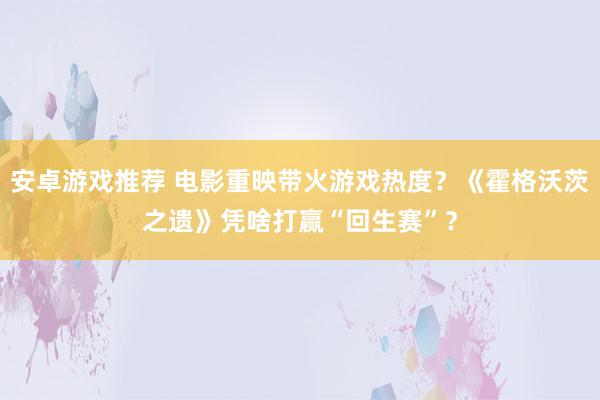 安卓游戏推荐 电影重映带火游戏热度？《霍格沃茨之遗》凭啥打赢“回生赛”？