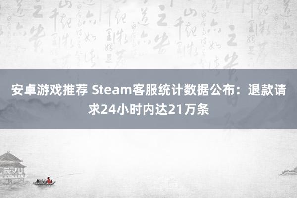 安卓游戏推荐 Steam客服统计数据公布：退款请求24小时内达21万条