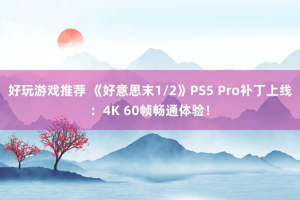 好玩游戏推荐 《好意思末1/2》PS5 Pro补丁上线：4K 60帧畅通体验！