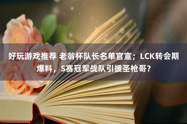 好玩游戏推荐 老翁杯队长名单官宣；LCK转会期爆料，S赛冠军战队引援圣枪哥？