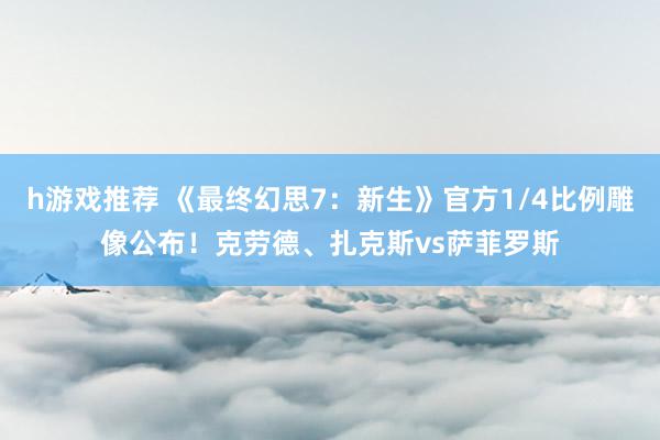 h游戏推荐 《最终幻思7：新生》官方1/4比例雕像公布！克劳德、扎克斯vs萨菲罗斯