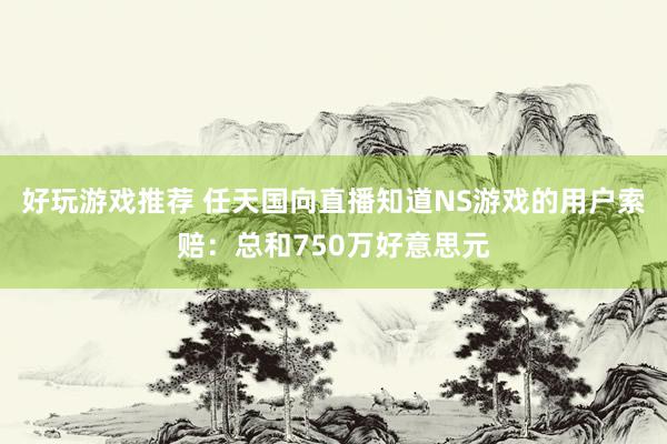 好玩游戏推荐 任天国向直播知道NS游戏的用户索赔：总和750万好意思元