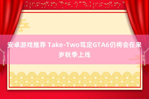 安卓游戏推荐 Take-Two笃定GTA6仍将会在来岁秋季上线