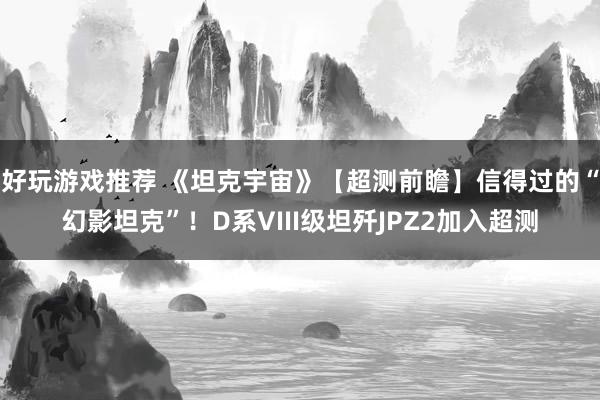 好玩游戏推荐 《坦克宇宙》【超测前瞻】信得过的“幻影坦克”！D系VIII级坦歼JPZ2加入超测