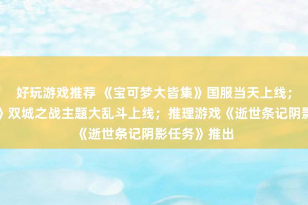 好玩游戏推荐 《宝可梦大皆集》国服当天上线；《英杰定约》双城之战主题大乱斗上线；推理游戏《逝世条记阴影任务》推出