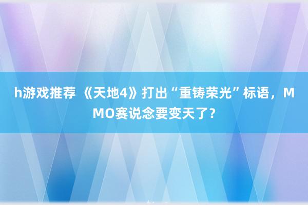 h游戏推荐 《天地4》打出“重铸荣光”标语，MMO赛说念要变天了？