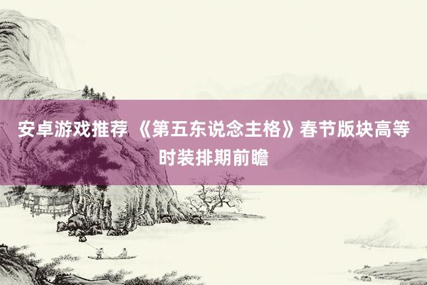 安卓游戏推荐 《第五东说念主格》春节版块高等时装排期前瞻