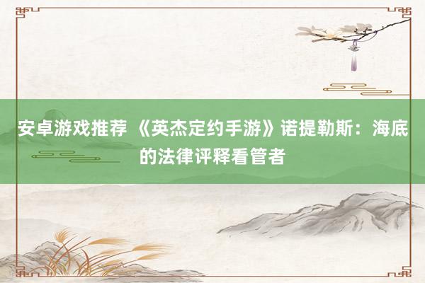 安卓游戏推荐 《英杰定约手游》诺提勒斯：海底的法律评释看管者