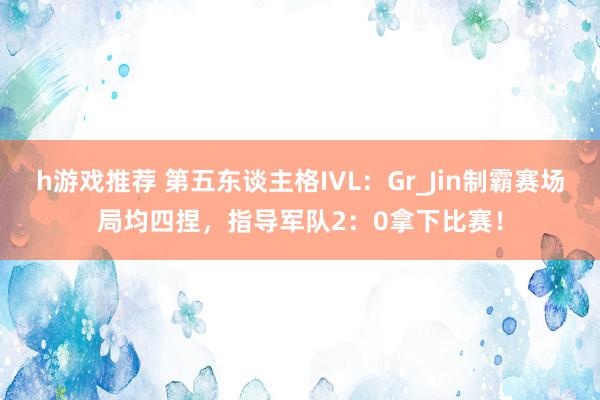 h游戏推荐 第五东谈主格IVL：Gr_Jin制霸赛场局均四捏，指导军队2：0拿下比赛！