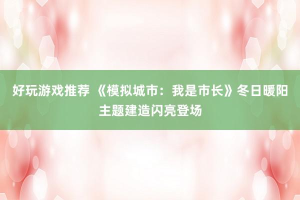 好玩游戏推荐 《模拟城市：我是市长》冬日暖阳主题建造闪亮登场