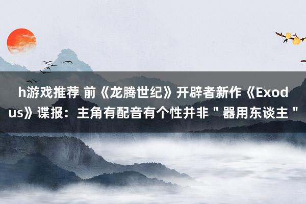 h游戏推荐 前《龙腾世纪》开辟者新作《Exodus》谍报：主角有配音有个性并非＂器用东谈主＂