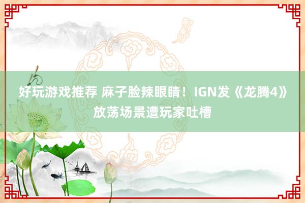 好玩游戏推荐 麻子脸辣眼睛！IGN发《龙腾4》放荡场景遭玩家吐槽