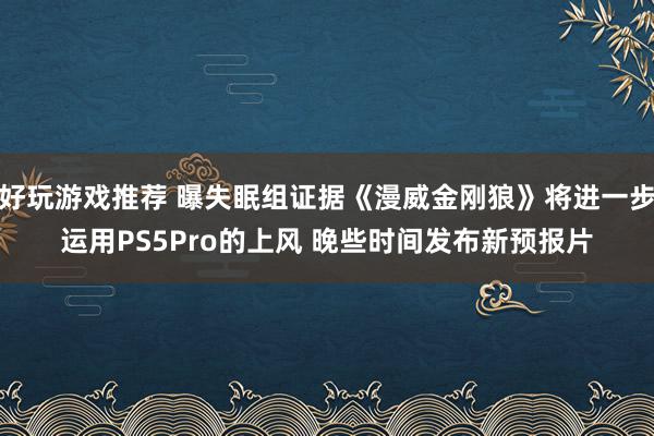 好玩游戏推荐 曝失眠组证据《漫威金刚狼》将进一步运用PS5Pro的上风 晚些时间发布新预报片