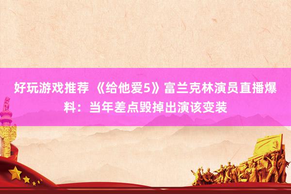 好玩游戏推荐 《给他爱5》富兰克林演员直播爆料：当年差点毁掉出演该变装