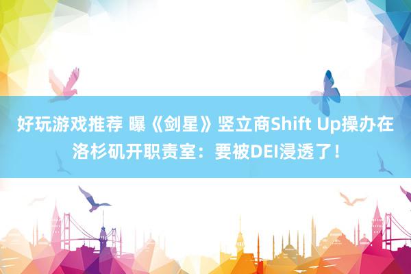 好玩游戏推荐 曝《剑星》竖立商Shift Up操办在洛杉矶开职责室：要被DEI浸透了！