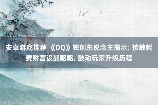 安卓游戏推荐 《DQ》独创东说念主揭示: 接触耗费财富设战略略, 鼓动玩家升级历程