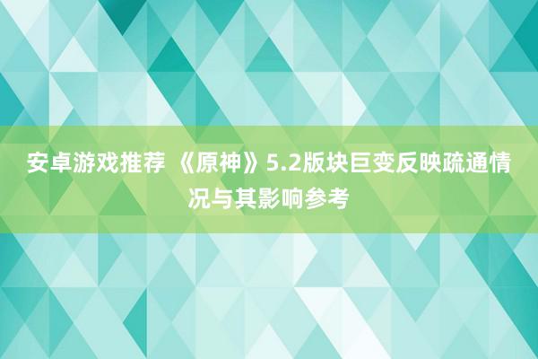 安卓游戏推荐 《原神》5.2版块巨变反映疏通情况与其影响参考