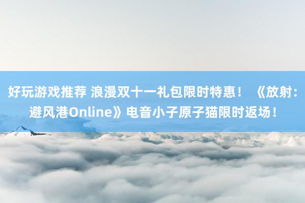 好玩游戏推荐 浪漫双十一礼包限时特惠！ 《放射：避风港Online》电音小子原子猫限时返场！